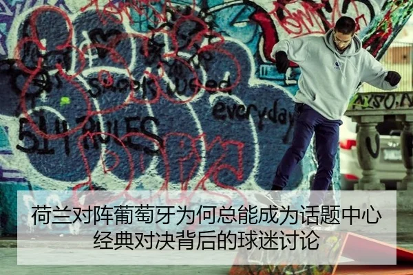 荷兰对阵葡萄牙为何总能成为话题中心 经典对决背后的球迷讨论