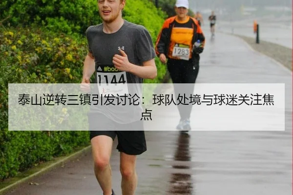泰山逆转三镇引发讨论：球队处境与球迷关注焦点